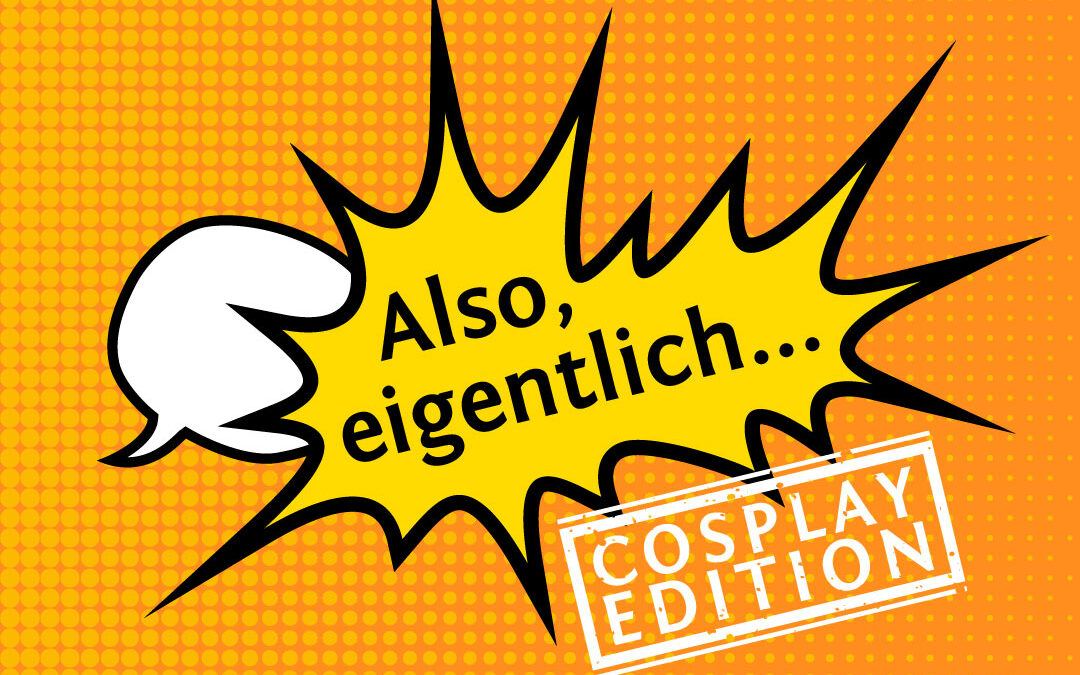 Also, eigentlich … Cosplay Edition!