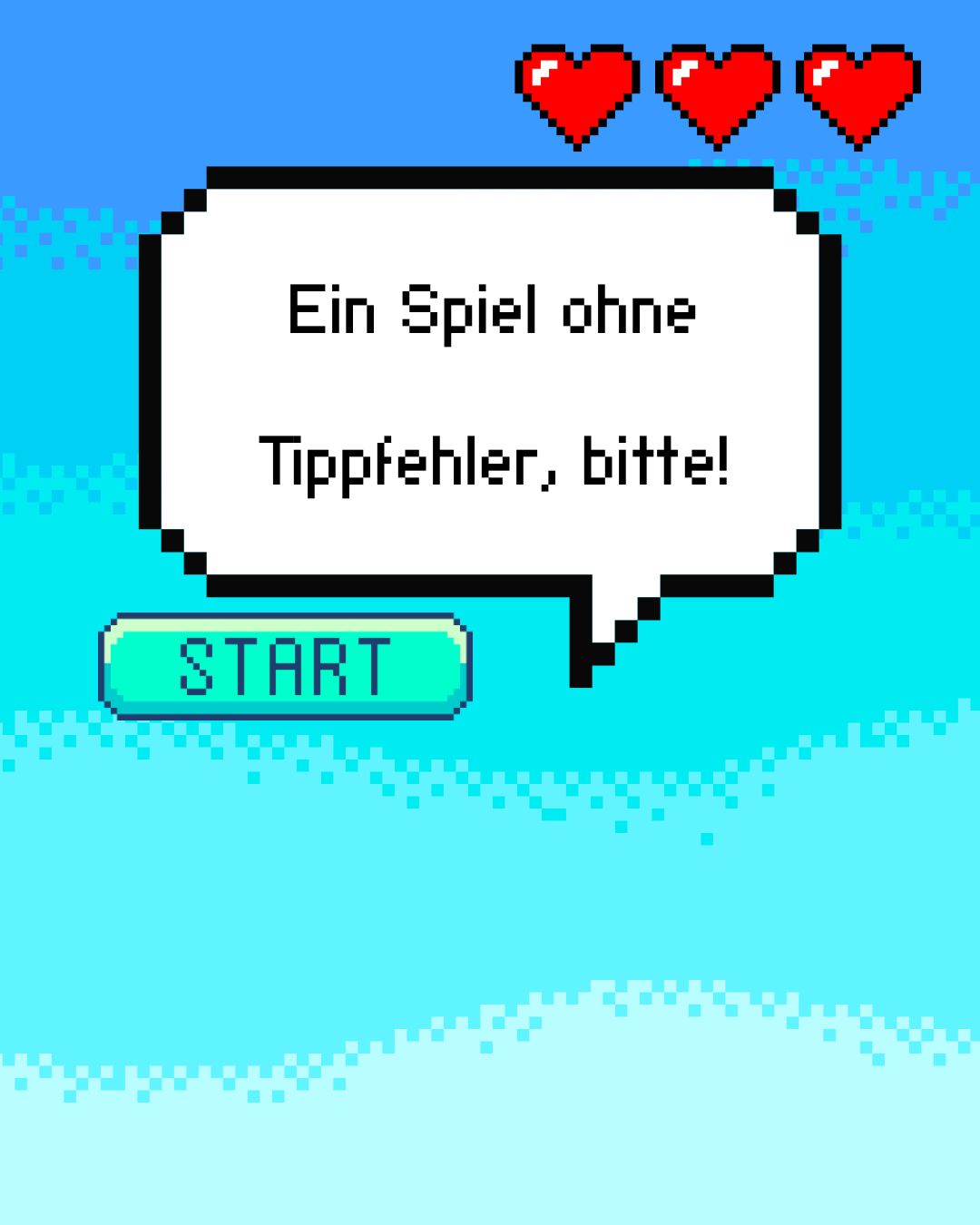 WS-LQA – Keine Tippfehler in meinem Spiel!_26WS94_ORIGINAL Man sieht eine Pixel-Sprechblase, einen blauen Start-Button links unter ihr und drei rote Herzen rechts über der Sprechblase. In der Blase steht „Ein Spiel ohne Tippfehler, bitte!“.
